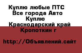 Куплю любые ПТС. - Все города Авто » Куплю   . Краснодарский край,Кропоткин г.